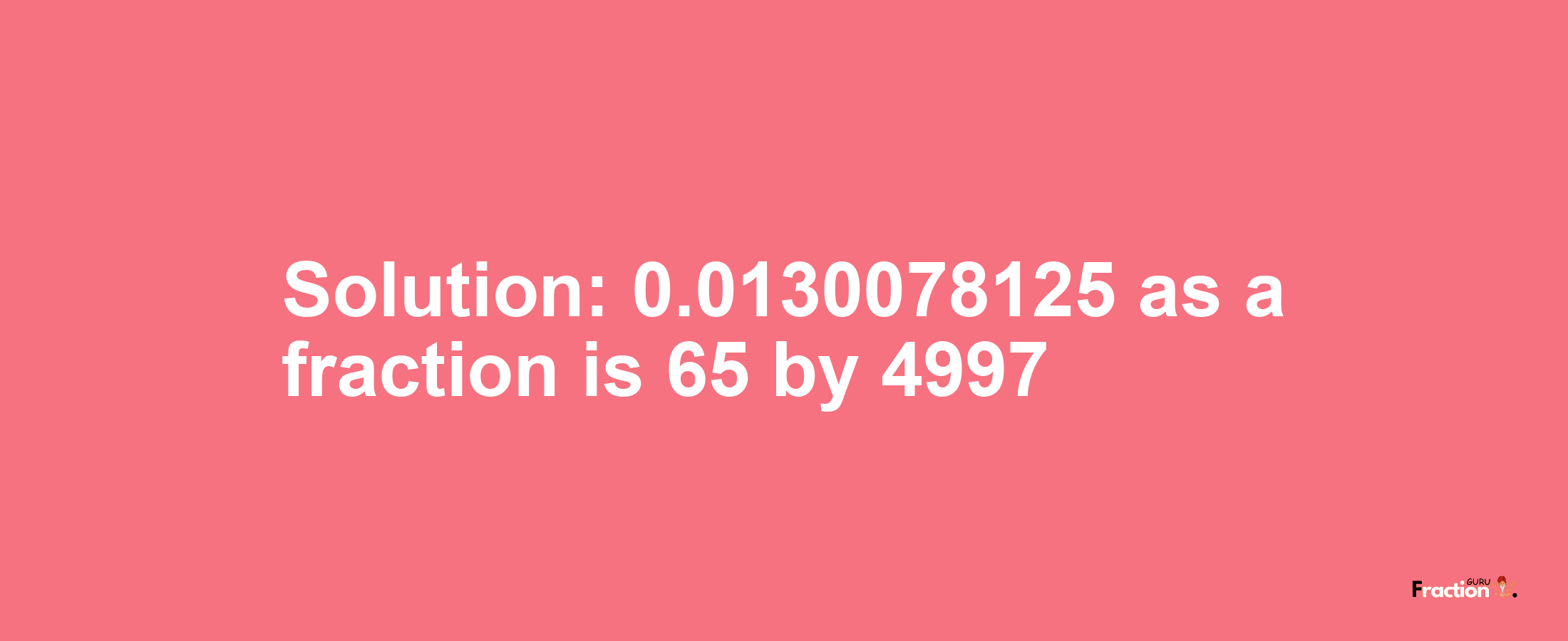 Solution:0.0130078125 as a fraction is 65/4997